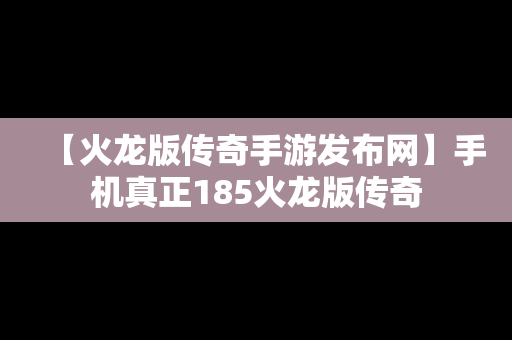 【火龙版传奇手游发布网】手机真正185火龙版传奇