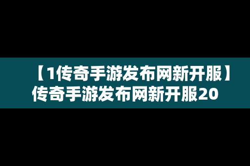 【1传奇手游发布网新开服】传奇手游发布网新开服2023年