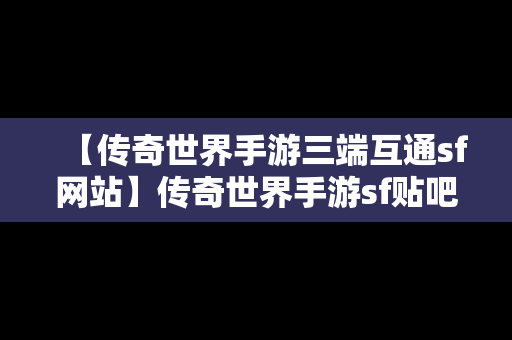 【传奇世界手游三端互通sf网站】传奇世界手游sf贴吧