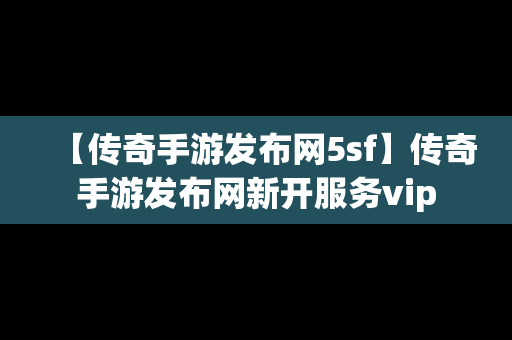 【传奇手游发布网5sf】传奇手游发布网新开服务vip