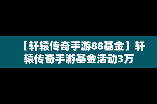 【轩辕传奇手游88基金】轩辕传奇手游基金活动3万