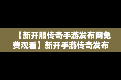 【新开服传奇手游发布网免费观看】新开手游传奇发布网站