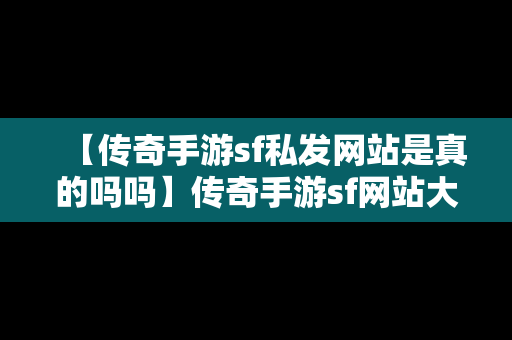 【传奇手游sf私发网站是真的吗吗】传奇手游sf网站大全