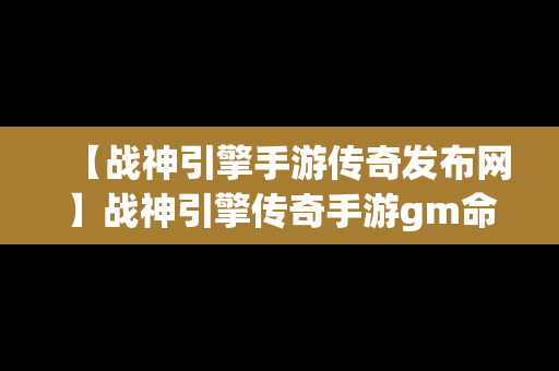 【战神引擎手游传奇发布网】战神引擎传奇手游gm命令