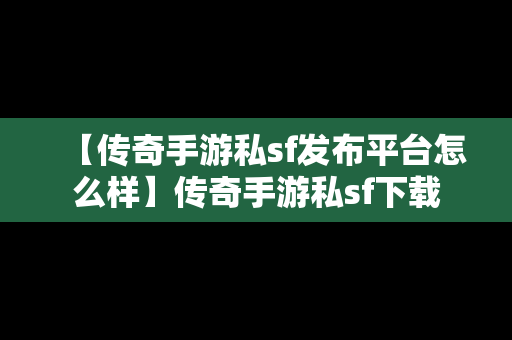 【传奇手游私sf发布平台怎么样】传奇手游私sf下载