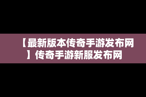 【最新版本传奇手游发布网】传奇手游新服发布网