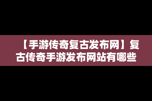 【手游传奇复古发布网】复古传奇手游发布网站有哪些