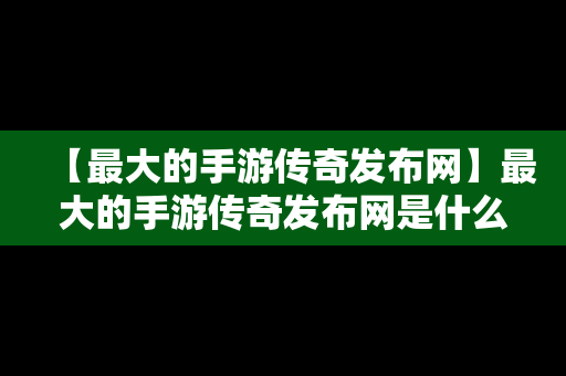 【最大的手游传奇发布网】最大的手游传奇发布网是什么