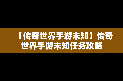 【传奇世界手游未知】传奇世界手游未知任务攻略