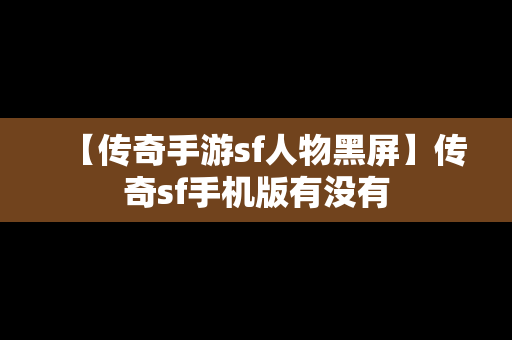 【传奇手游sf人物黑屏】传奇sf手机版有没有