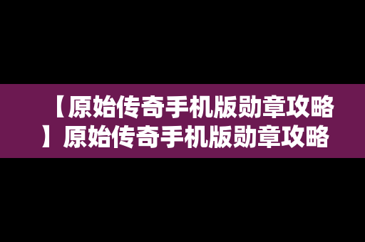 【原始传奇手机版勋章攻略】原始传奇手机版勋章攻略大全