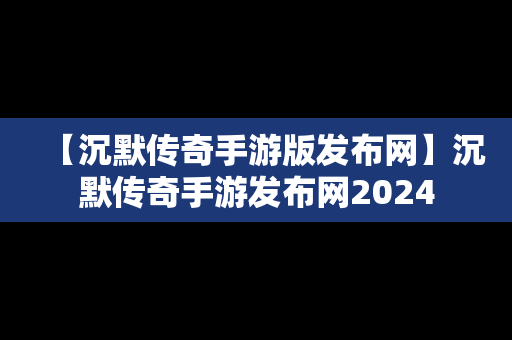 【沉默传奇手游版发布网】沉默传奇手游发布网2024