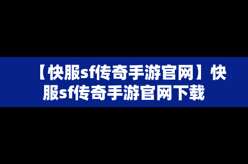 【快服sf传奇手游官网】快服sf传奇手游官网下载