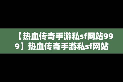 【热血传奇手游私sf网站999】热血传奇手游私sf网站