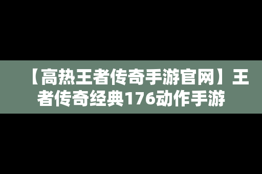 【高热王者传奇手游官网】王者传奇经典176动作手游