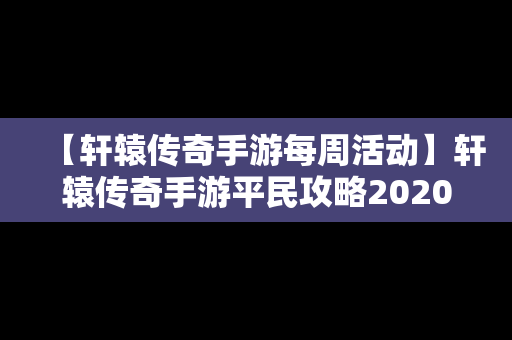 【轩辕传奇手游每周活动】轩辕传奇手游平民攻略2020