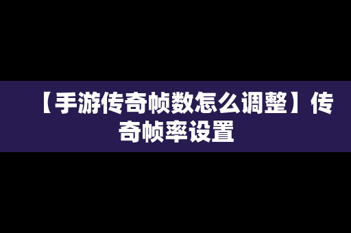 【手游传奇帧数怎么调整】传奇帧率设置