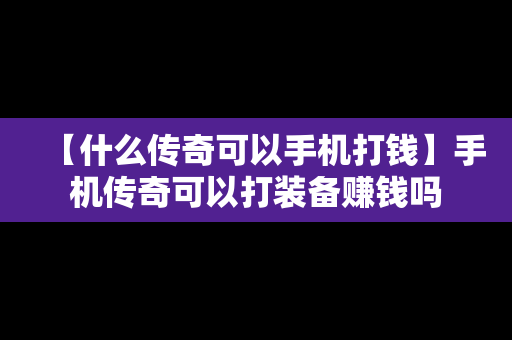 【什么传奇可以手机打钱】手机传奇可以打装备赚钱吗