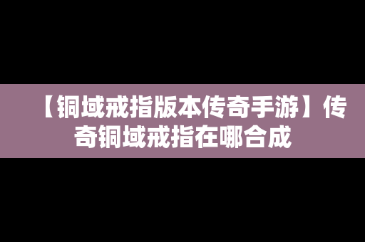 【铜域戒指版本传奇手游】传奇铜域戒指在哪合成