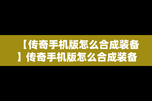 【传奇手机版怎么合成装备】传奇手机版怎么合成装备升级