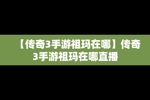 【传奇3手游祖玛在哪】传奇3手游祖玛在哪直播