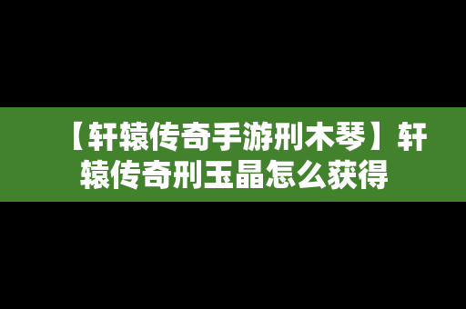 【轩辕传奇手游刑木琴】轩辕传奇刑玉晶怎么获得