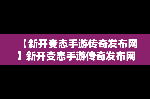 【新开变态手游传奇发布网】新开变态手游传奇发布网址