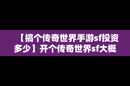 【搞个传奇世界手游sf投资多少】开个传奇世界sf大概多少钱