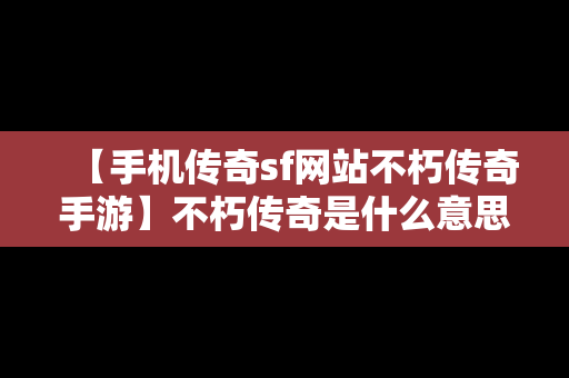 【手机传奇sf网站不朽传奇手游】不朽传奇是什么意思