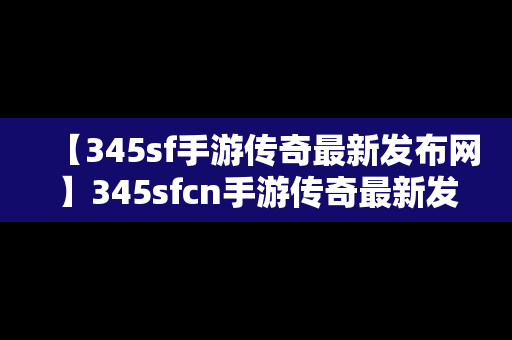 【345sf手游传奇最新发布网】345sfcn手游传奇最新发布网