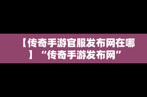 【传奇手游官服发布网在哪】“传奇手游发布网”