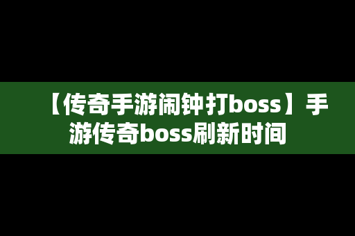 【传奇手游闹钟打boss】手游传奇boss刷新时间