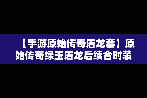 【手游原始传奇屠龙套】原始传奇绿玉屠龙后续合时装