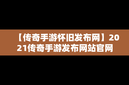 【传奇手游怀旧发布网】2021传奇手游发布网站官网