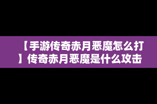 【手游传奇赤月恶魔怎么打】传奇赤月恶魔是什么攻击