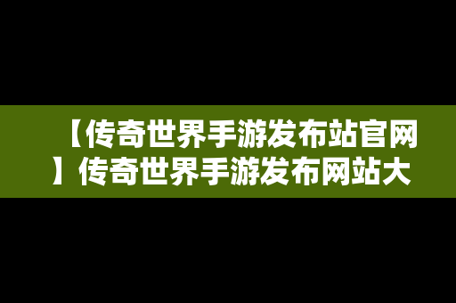 【传奇世界手游发布站官网】传奇世界手游发布网站大全