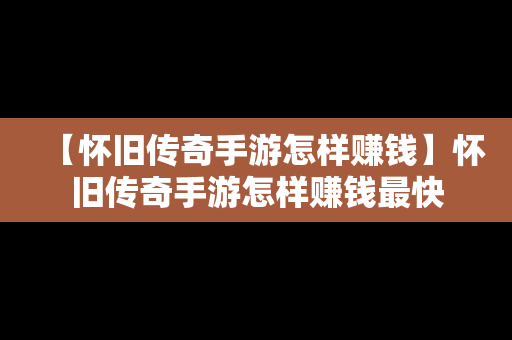 【怀旧传奇手游怎样赚钱】怀旧传奇手游怎样赚钱最快