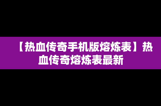 【热血传奇手机版熔炼表】热血传奇熔炼表最新