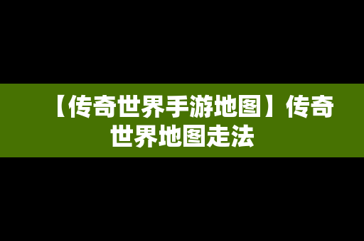 【传奇世界手游地图】传奇世界地图走法