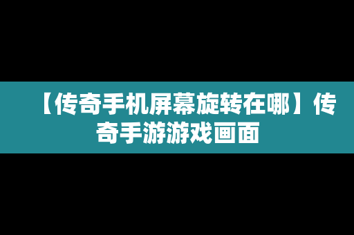 【传奇手机屏幕旋转在哪】传奇手游游戏画面