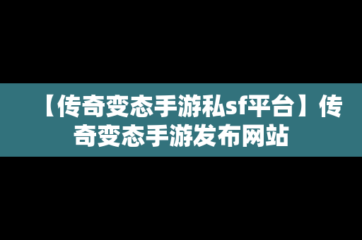 【传奇变态手游私sf平台】传奇变态手游发布网站