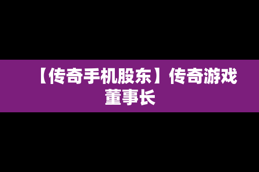 【传奇手机股东】传奇游戏董事长