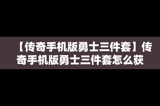 【传奇手机版勇士三件套】传奇手机版勇士三件套怎么获得