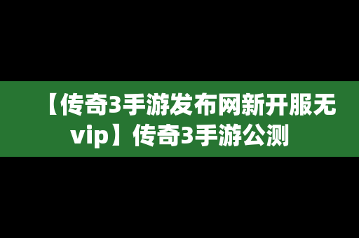 【传奇3手游发布网新开服无vip】传奇3手游公测