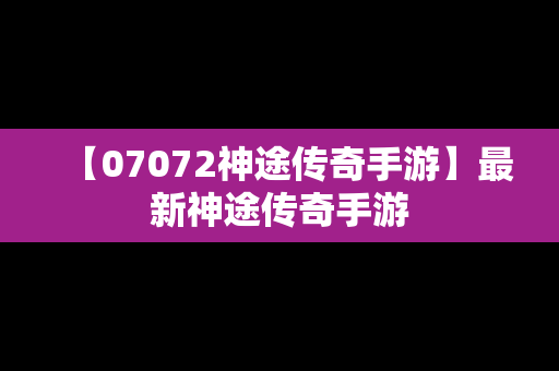 【07072神途传奇手游】最新神途传奇手游