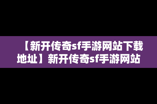 【新开传奇sf手游网站下载地址】新开传奇sf手游网站下载地址是多少