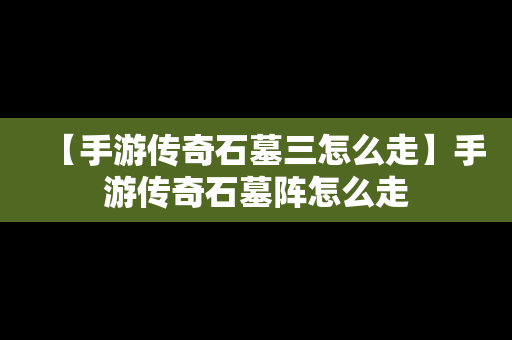 【手游传奇石墓三怎么走】手游传奇石墓阵怎么走