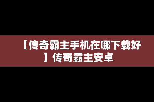 【传奇霸主手机在哪下载好】传奇霸主安卓