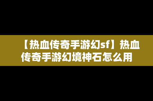 【热血传奇手游幻sf】热血传奇手游幻境神石怎么用