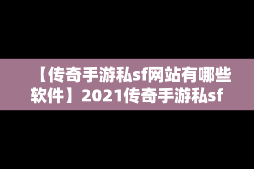 【传奇手游私sf网站有哪些软件】2021传奇手游私sf平台